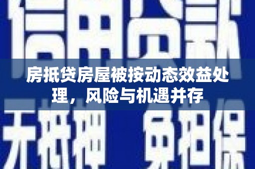防城港房抵贷房屋被按动态效益处理，风险与机遇并存