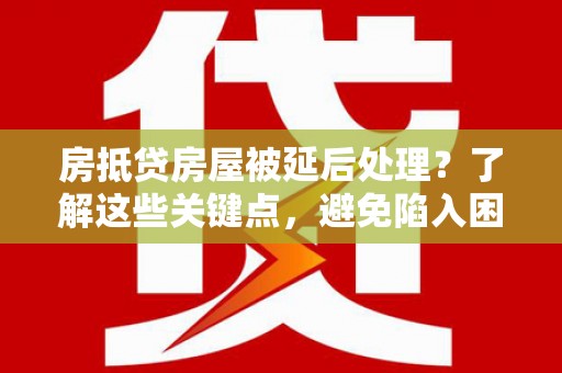 龙门房抵贷房屋被延后处理？了解这些关键点，避免陷入困境