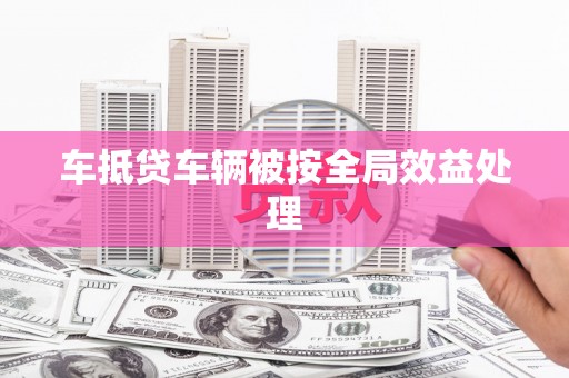 滨湖车抵贷车辆被按全局效益处理
