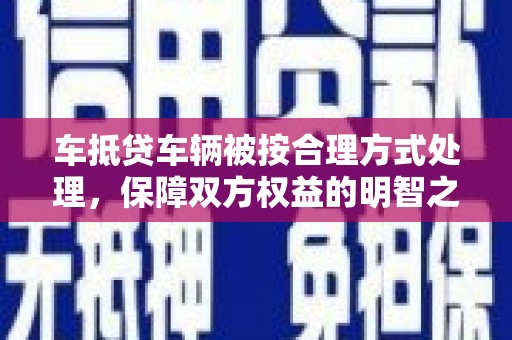 恩平车抵贷车辆被按合理方式处理，保障双方权益的明智之选