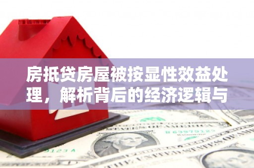阿鲁科尔沁旗房抵贷房屋被按显性效益处理，解析背后的经济逻辑与风险防范