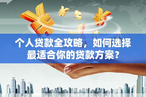 沂水个人贷款全攻略，如何选择最适合你的贷款方案？
