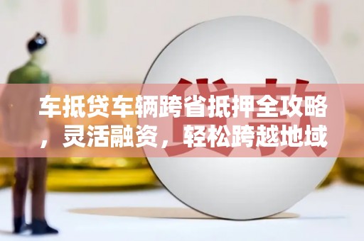天峻车抵贷车辆跨省抵押全攻略，灵活融资，轻松跨越地域限制