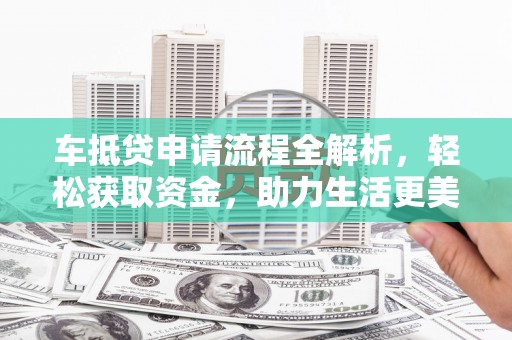 阿鲁科尔沁旗车抵贷申请流程全解析，轻松获取资金，助力生活更美好
