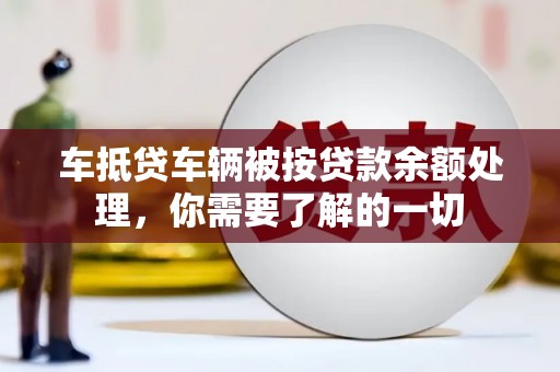 阿鲁科尔沁旗车抵贷车辆被按贷款余额处理，你需要了解的一切