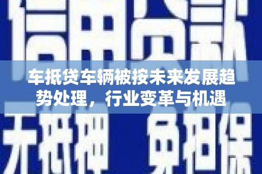 沣西车抵贷车辆被按未来发展趋势处理，行业变革与机遇