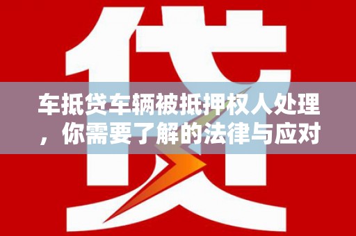 黔东车抵贷车辆被抵押权人处理，你需要了解的法律与应对策略