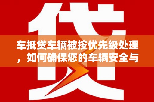 仁和车抵贷车辆被按优先级处理，如何确保您的车辆安全与贷款顺利？