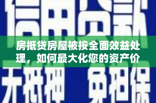 龙陵房抵贷房屋被按全面效益处理，如何最大化您的资产价值？