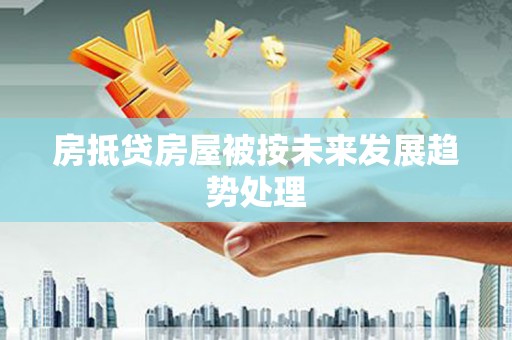 监利房抵贷房屋被按未来发展趋势处理