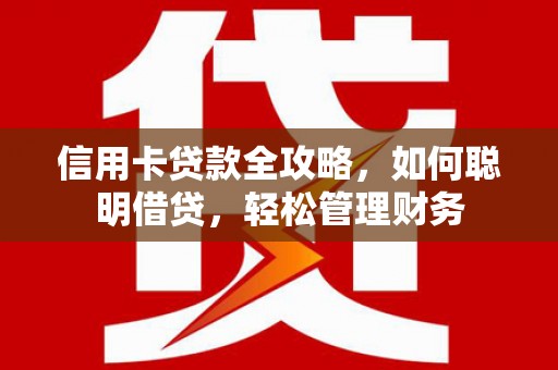 阜新信用卡贷款全攻略，如何聪明借贷，轻松管理财务