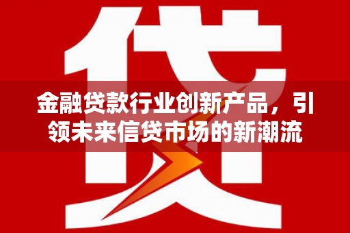 班玛金融贷款行业创新产品，引领未来信贷市场的新潮流