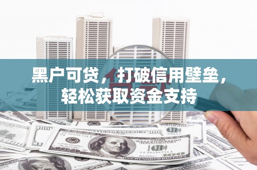 上饶黑户可贷，打破信用壁垒，轻松获取资金支持