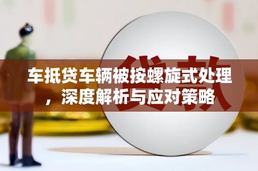 辛集车抵贷车辆被按螺旋式处理，深度解析与应对策略