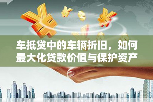 江北车抵贷中的车辆折旧，如何最大化贷款价值与保护资产
