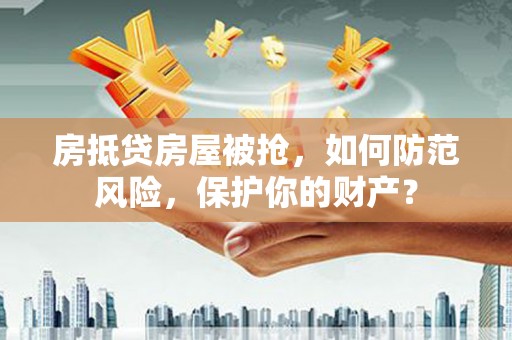 西山房抵贷房屋被抢，如何防范风险，保护你的财产？