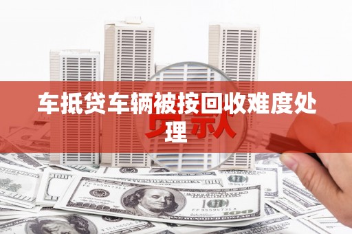 杏花岭车抵贷车辆被按回收难度处理
