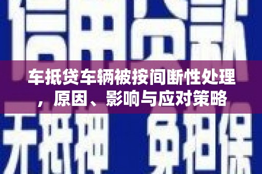 遵化车抵贷车辆被按间断性处理，原因、影响与应对策略