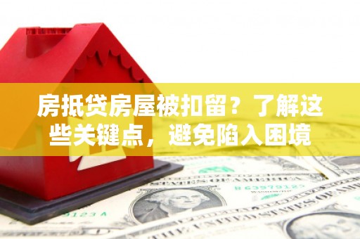 安化房抵贷房屋被扣留？了解这些关键点，避免陷入困境