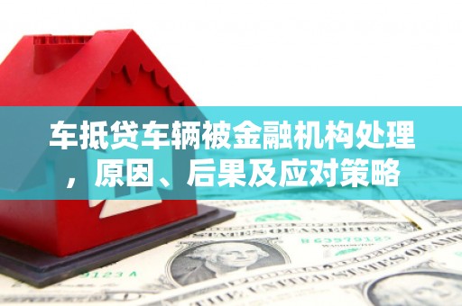 陕县车抵贷车辆被金融机构处理，原因、后果及应对策略