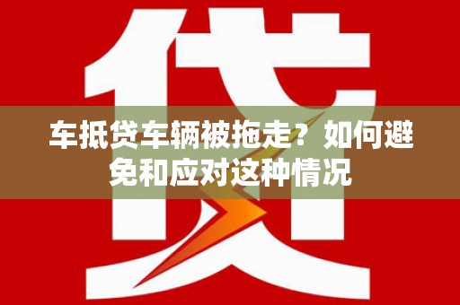 鹿邑车抵贷车辆被拖走？如何避免和应对这种情况