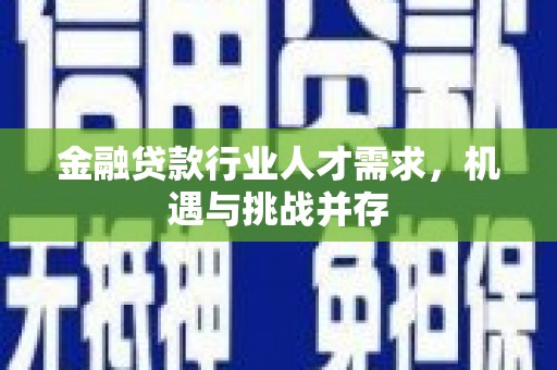 舟曲金融贷款行业人才需求，机遇与挑战并存