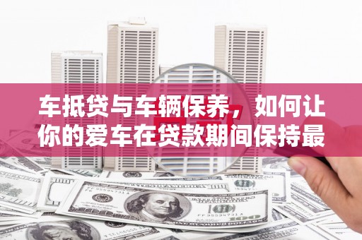 海曙车抵贷与车辆保养，如何让你的爱车在贷款期间保持最佳状态