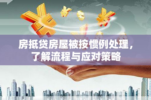 双清房抵贷房屋被按惯例处理，了解流程与应对策略