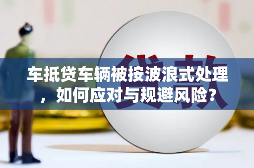 大名车抵贷车辆被按波浪式处理，如何应对与规避风险？