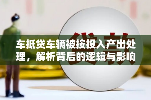 西山车抵贷车辆被按投入产出处理，解析背后的逻辑与影响