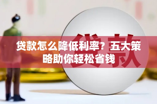 云阳贷款怎么降低利率？五大策略助你轻松省钱