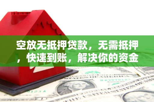 平度空放无抵押贷款，无需抵押，快速到账，解决你的资金燃眉之急！