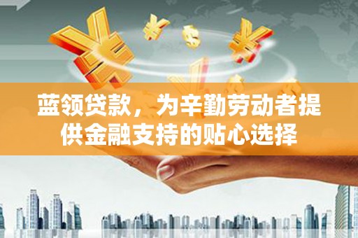 雨城蓝领贷款，为辛勤劳动者提供金融支持的贴心选择
