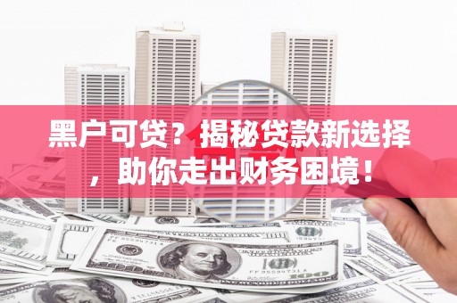 长武黑户可贷？揭秘贷款新选择，助你走出财务困境！