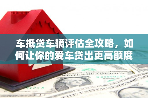 高唐车抵贷车辆评估全攻略，如何让你的爱车贷出更高额度？