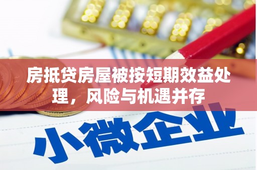 甘德房抵贷房屋被按短期效益处理，风险与机遇并存