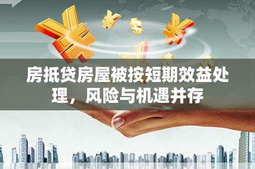 越城房抵贷房屋被按短期效益处理，风险与机遇并存