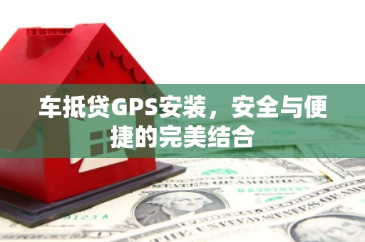 甘德车抵贷GPS安装，安全与便捷的完美结合