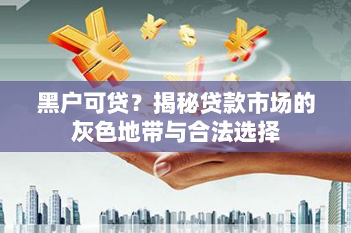 甘德黑户可贷？揭秘贷款市场的灰色地带与合法选择