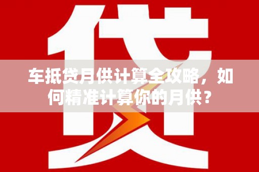 伊通车抵贷月供计算全攻略，如何精准计算你的月供？