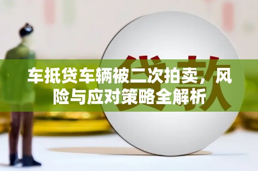 六枝车抵贷车辆被二次拍卖，风险与应对策略全解析