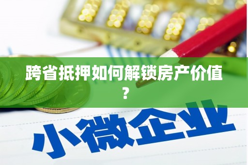 深泽跨省抵押如何解锁房产价值？