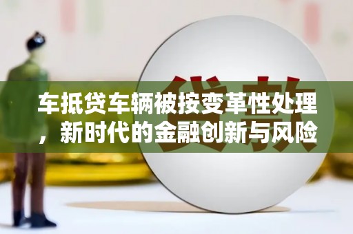 深泽车抵贷车辆被按变革性处理，新时代的金融创新与风险管理