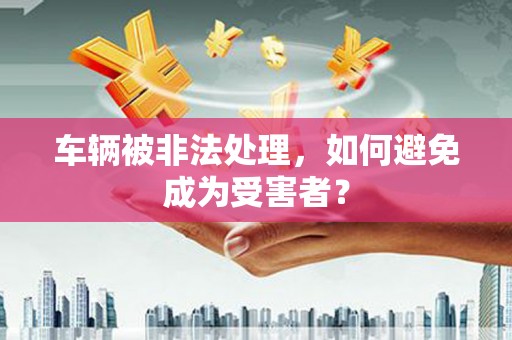 桦甸车辆被非法处理，如何避免成为受害者？