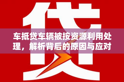 临河车抵贷车辆被按资源利用处理，解析背后的原因与应对策略