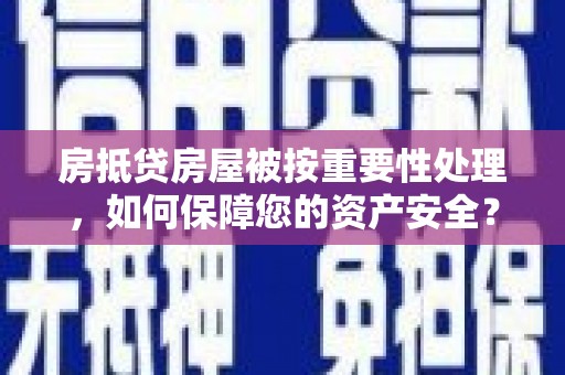 歙县房抵贷房屋被按重要性处理，如何保障您的资产安全？