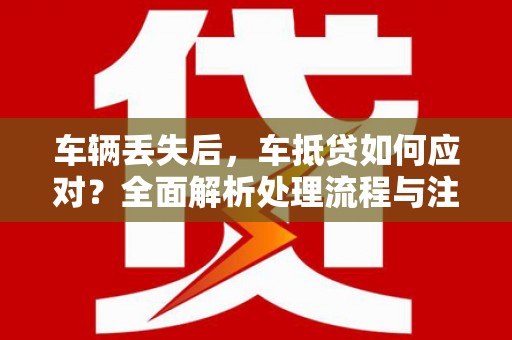 水林车辆丢失后，车抵贷如何应对？全面解析处理流程与注意事项