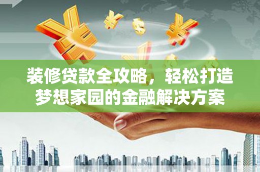 康保装修贷款全攻略，轻松打造梦想家园的金融解决方案
