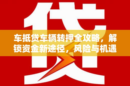 沧州车抵贷车辆转押全攻略，解锁资金新途径，风险与机遇并存