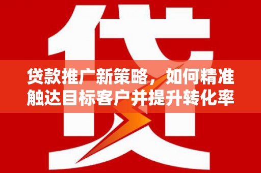 汝州贷款推广新策略，如何精准触达目标客户并提升转化率